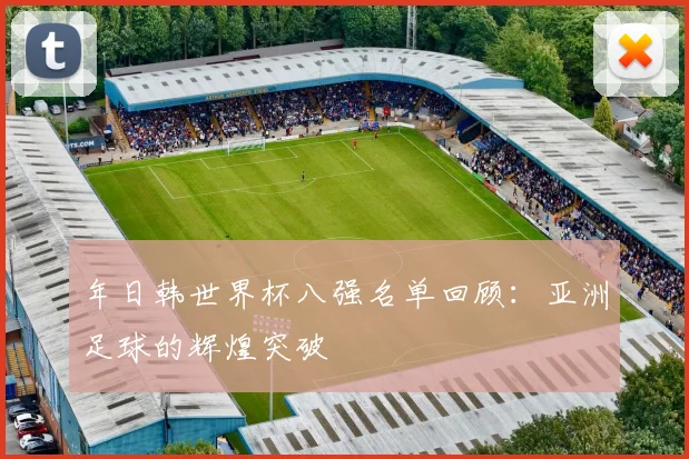 年日韩世界杯八强名单回顾:亚洲足球的辉煌突破