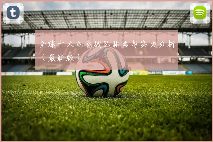 全球十大电竞战队排名与实力分析(最新版)