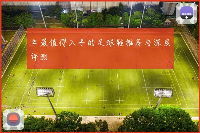 年最值得入手的足球鞋推荐与深度评测