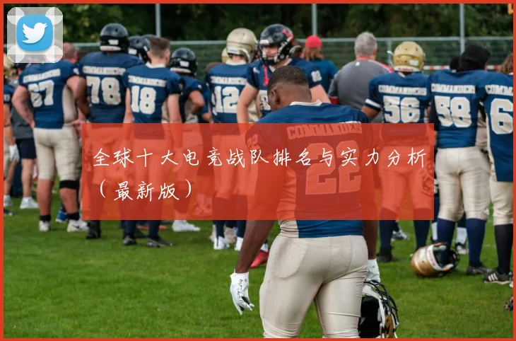 全球十大电竞战队排名与实力分析(最新版)