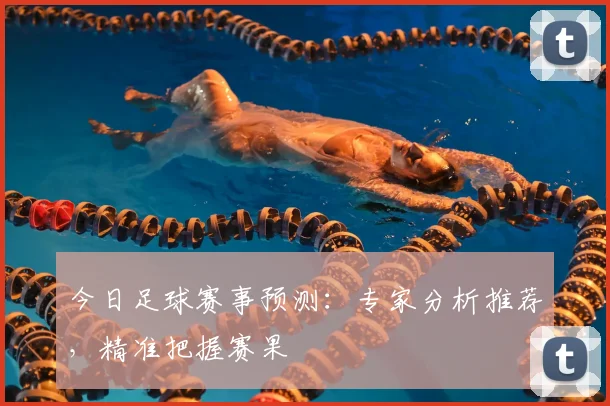 今日足球赛事预测:专家分析推荐,精准把握赛果