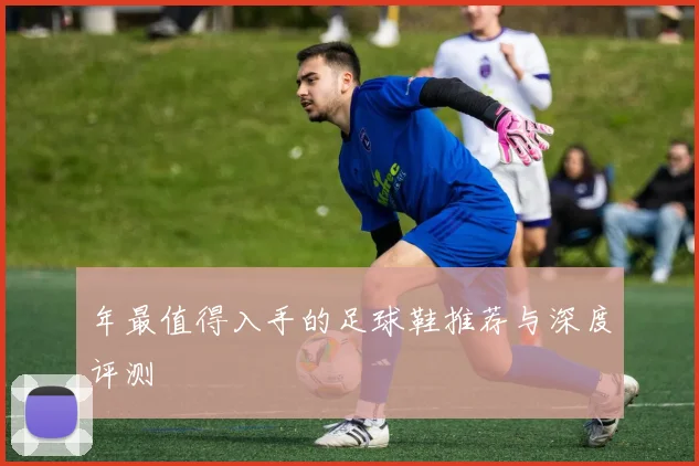 年最值得入手的足球鞋推荐与深度评测