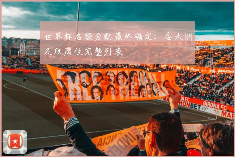 世界杯名额分配最终确定:各大洲足联席位完整列表