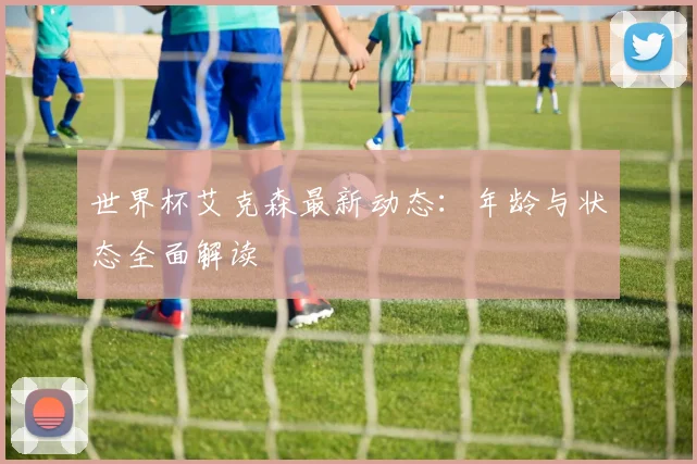 世界杯艾克森最新动态：年龄与状态全面解读