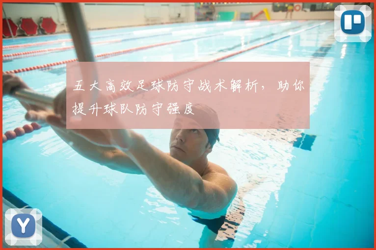五大高效足球防守战术解析，助你提升球队防守强度