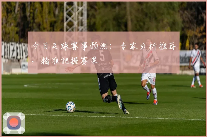 今日足球赛事预测:专家分析推荐,精准把握赛果