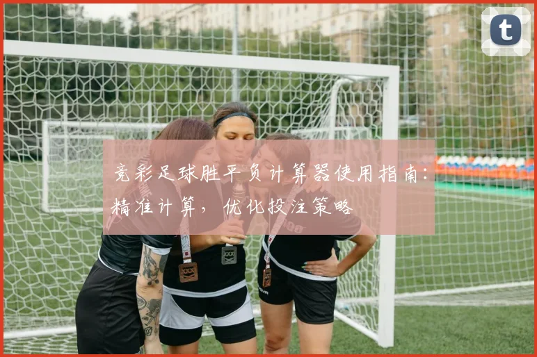 竞彩足球胜平负计算器使用指南:精准计算,优化投注策略