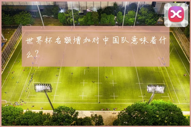 世界杯名额增加对中国队意味着什么?