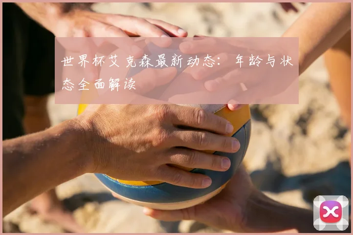 世界杯艾克森最新动态：年龄与状态全面解读