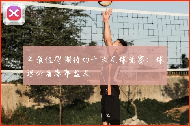 年最值得期待的十大足球竞赛:球迷必看赛事盘点
