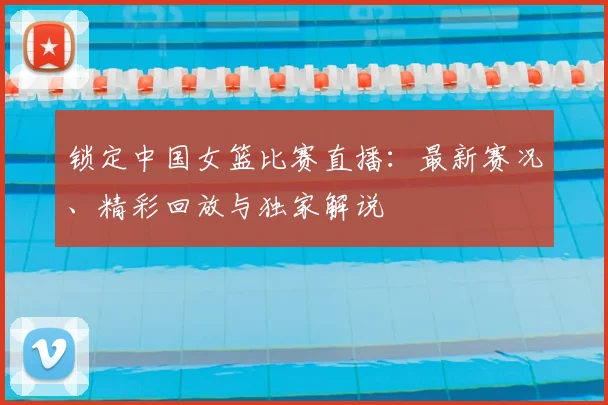 锁定中国女篮比赛直播：最新赛况、精彩回放与独家解说