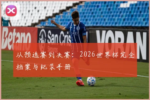 从预选赛到决赛:2026世界杯完全档案与纪录手册